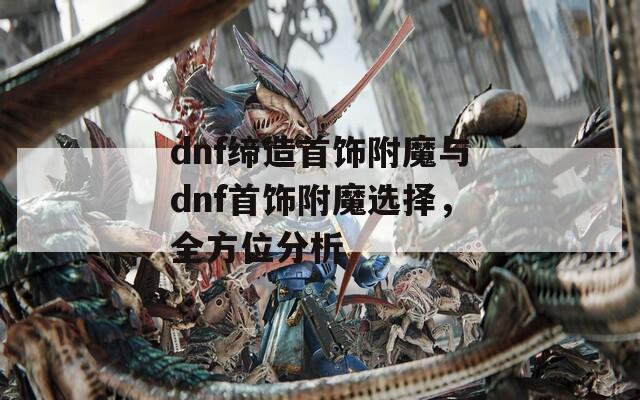 dnf缔造首饰附魔与dnf首饰附魔选择，全方位分析