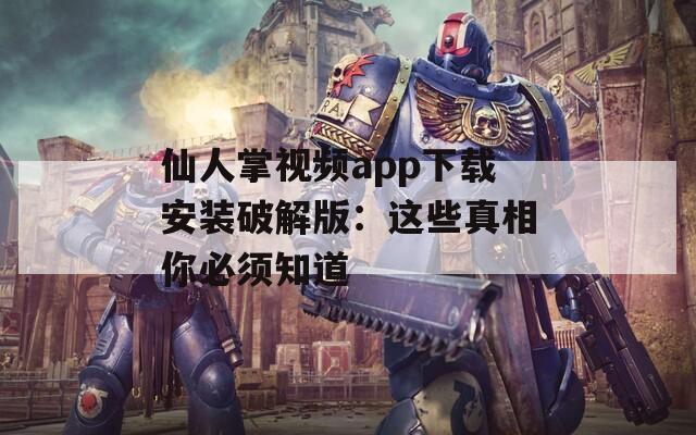 仙人掌视频app下载安装破解版：这些真相你必须知道
