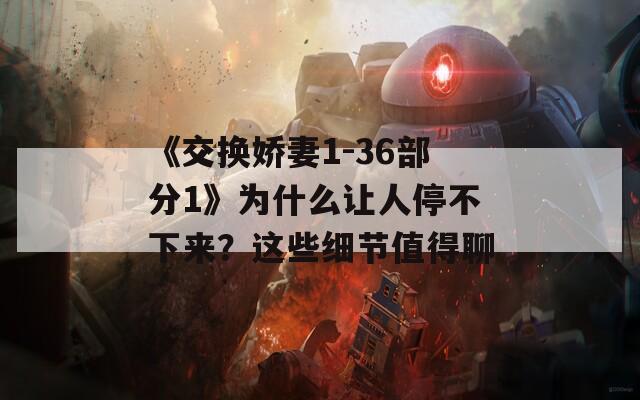 《交换娇妻1-36部分1》为什么让人停不下来？这些细节值得聊