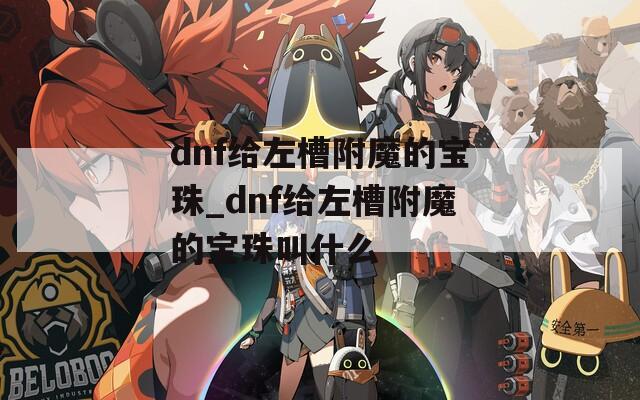 dnf给左槽附魔的宝珠_dnf给左槽附魔的宝珠叫什么