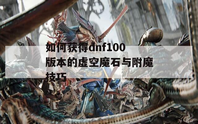 如何获得dnf100版本的虚空魔石与附魔技巧