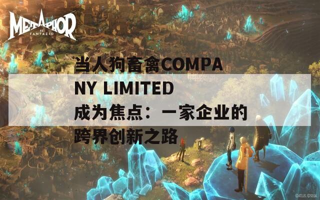 当人狗畜禽COMPANY LIMITED成为焦点：一家企业的跨界创新之路