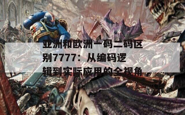 亚洲和欧洲一码二码区别7777：从编码逻辑到实际应用的全视角