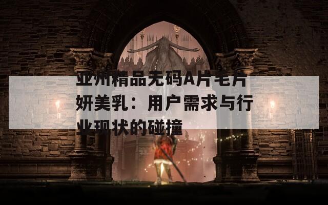 亚州精品无码A片毛片妍美乳：用户需求与行业现状的碰撞