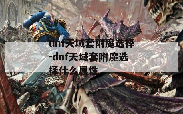 dnf天域套附魔选择-dnf天域套附魔选择什么属性