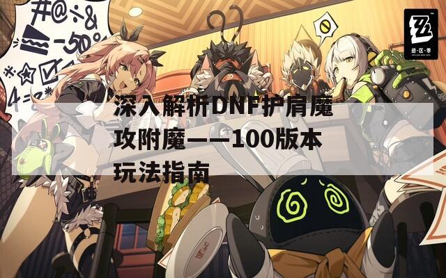 深入解析DNF护肩魔攻附魔——100版本玩法指南