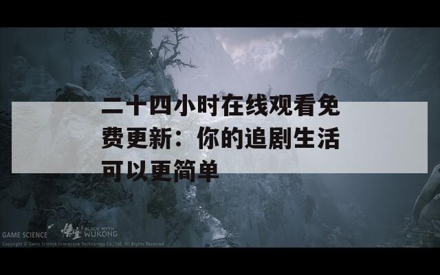二十四小时在线观看免费更新：你的追剧生活可以更简单