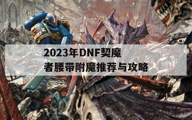 2023年DNF契魔者腰带附魔推荐与攻略