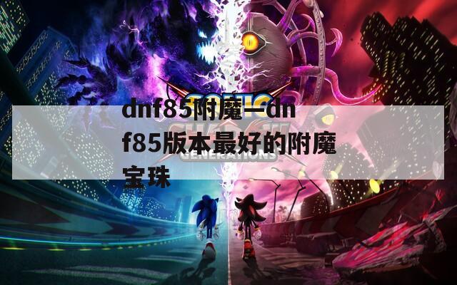 dnf85附魔—dnf85版本最好的附魔宝珠