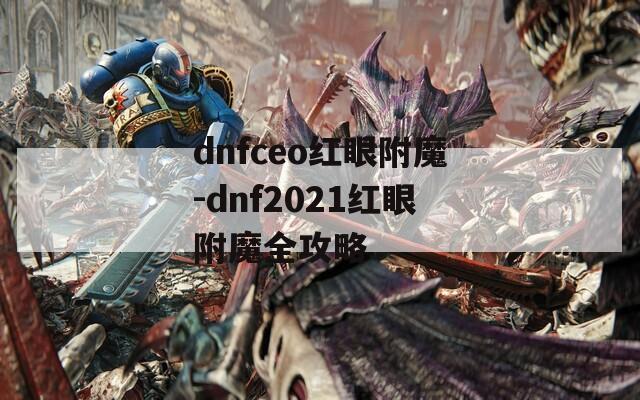 dnfceo红眼附魔-dnf2021红眼附魔全攻略