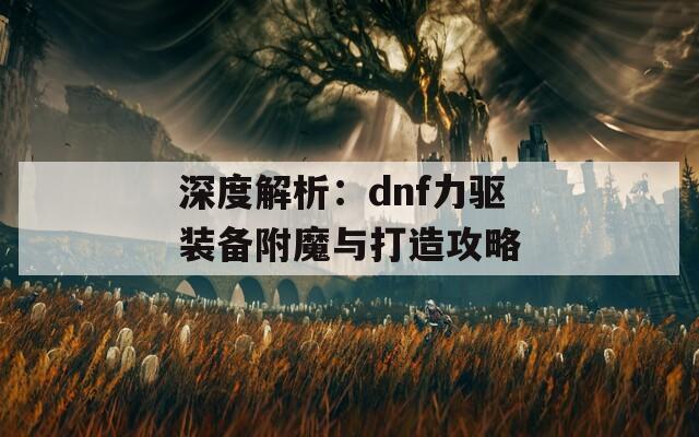 深度解析：dnf力驱装备附魔与打造攻略