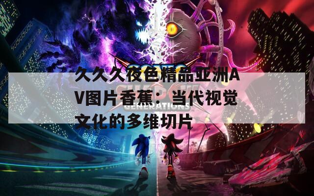 久久久夜色精品亚洲AV图片香蕉：当代视觉文化的多维切片