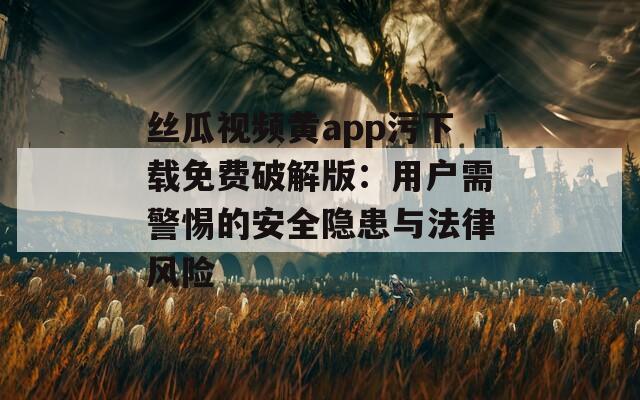 丝瓜视频黄app污下载免费破解版：用户需警惕的安全隐患与法律风险