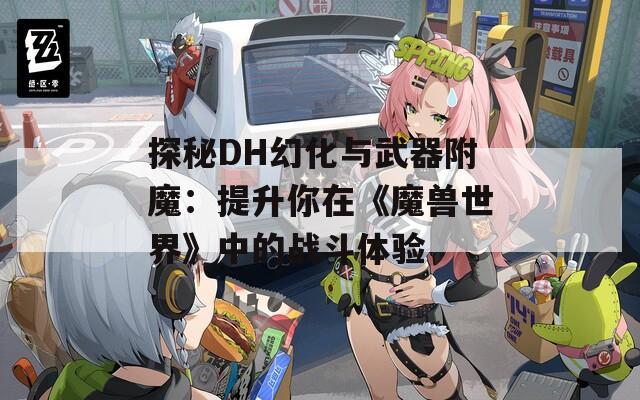 探秘DH幻化与武器附魔：提升你在《魔兽世界》中的战斗体验