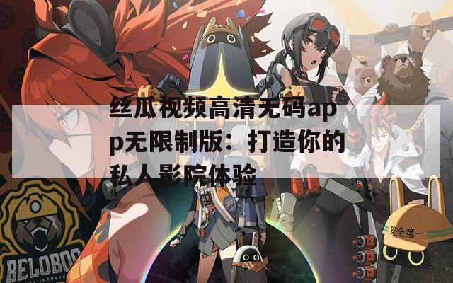 丝瓜视频高清无码app无限制版：打造你的私人影院体验