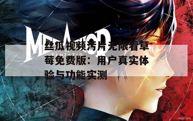 丝瓜视频污片无限看草莓免费版：用户真实体验与功能实测