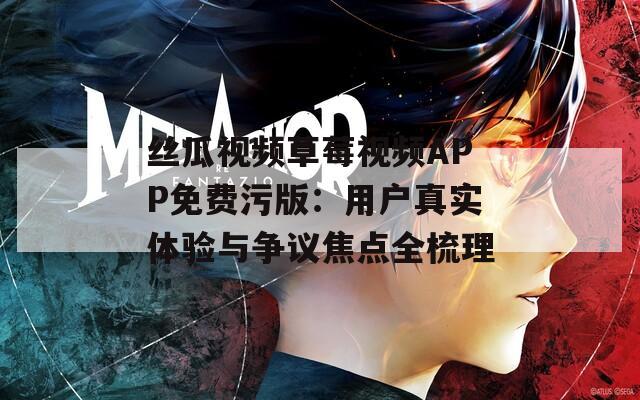 丝瓜视频草莓视频APP免费污版：用户真实体验与争议焦点全梳理