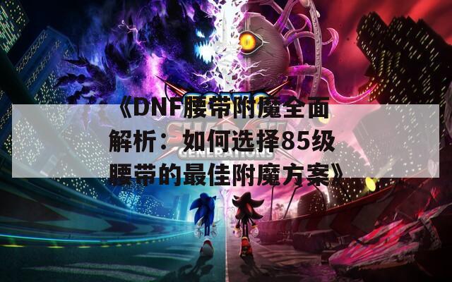《DNF腰带附魔全面解析：如何选择85级腰带的最佳附魔方案》
