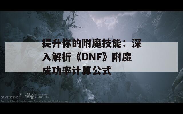 提升你的附魔技能：深入解析《DNF》附魔成功率计算公式