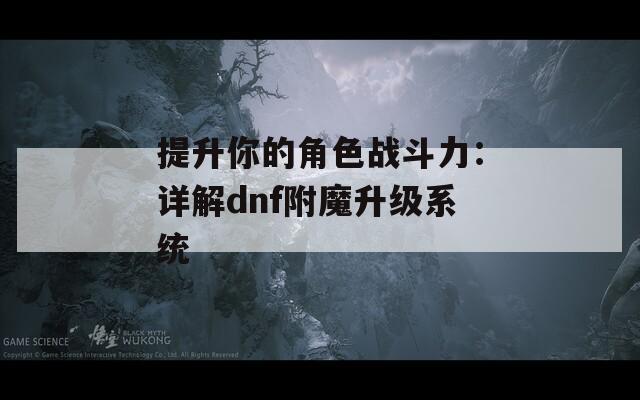 提升你的角色战斗力：详解dnf附魔升级系统