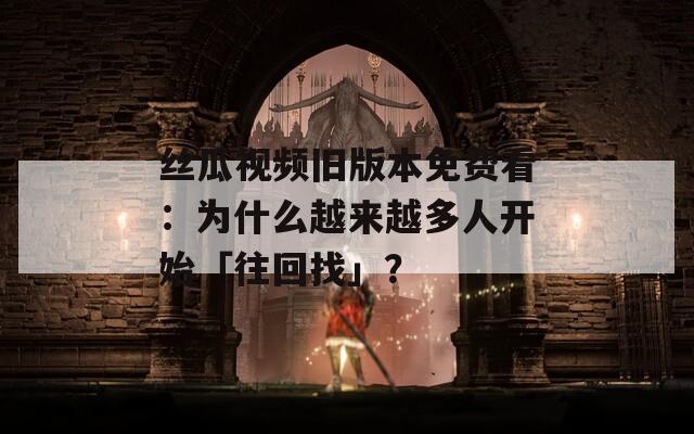 丝瓜视频旧版本免费看：为什么越来越多人开始「往回找」？