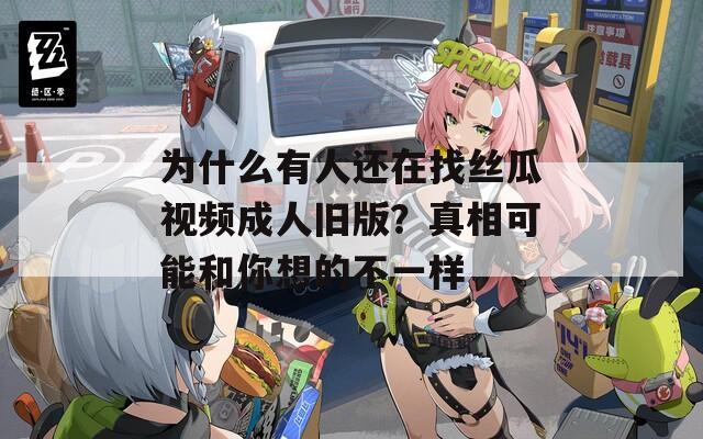 为什么有人还在找丝瓜视频成人旧版？真相可能和你想的不一样