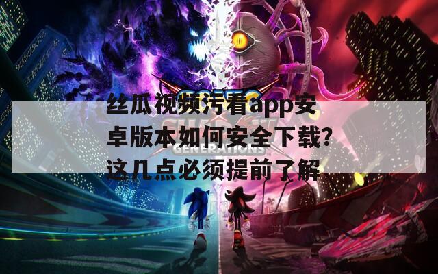 丝瓜视频污看app安卓版本如何安全下载？这几点必须提前了解