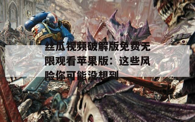 丝瓜视频破解版免费无限观看苹果版：这些风险你可能没想到