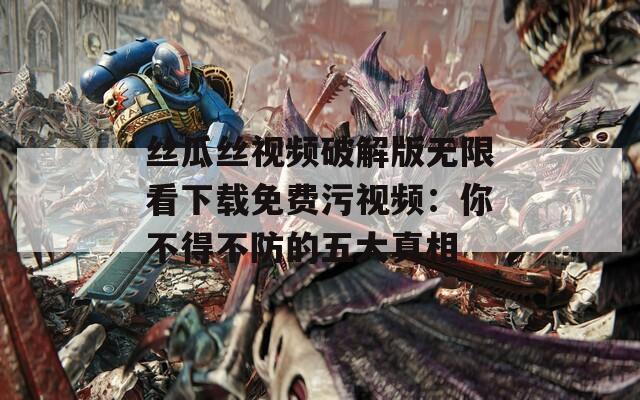 丝瓜丝视频破解版无限看下载免费污视频：你不得不防的五大真相