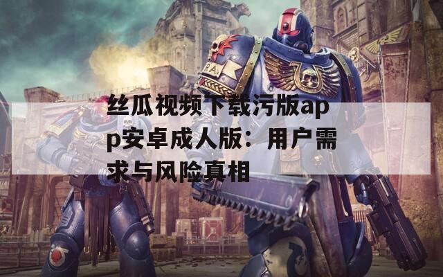 丝瓜视频下载污版app安卓成人版：用户需求与风险真相