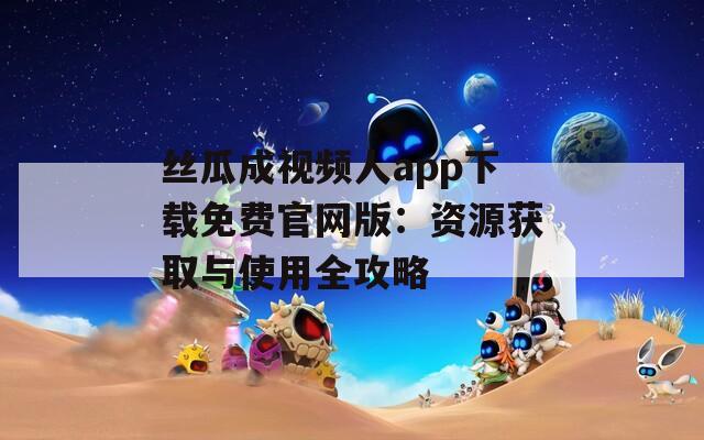 丝瓜成视频人app下载免费官网版：资源获取与使用全攻略