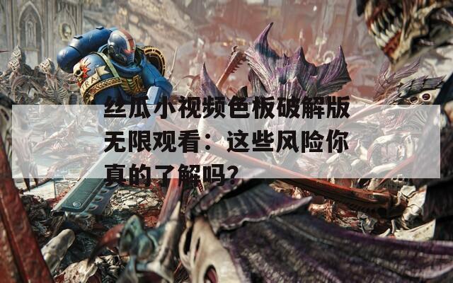 丝瓜小视频色板破解版无限观看：这些风险你真的了解吗？
