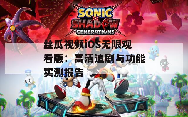 丝瓜视频iOS无限观看版：高清追剧与功能实测报告