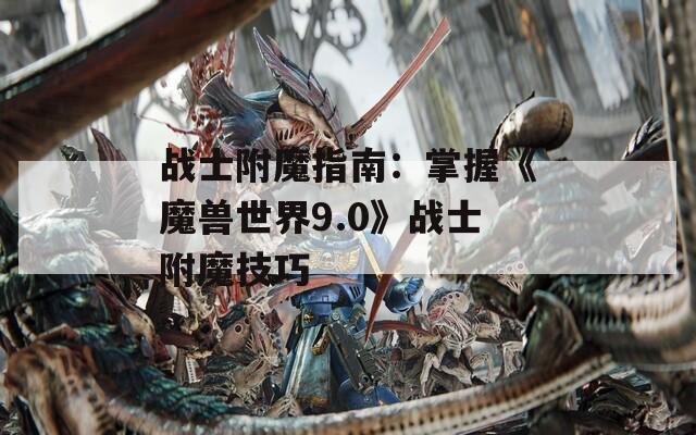 战士附魔指南：掌握《魔兽世界9.0》战士附魔技巧