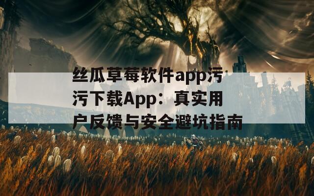 丝瓜草莓软件app污污下载App：真实用户反馈与安全避坑指南