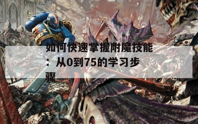如何快速掌握附魔技能：从0到75的学习步骤