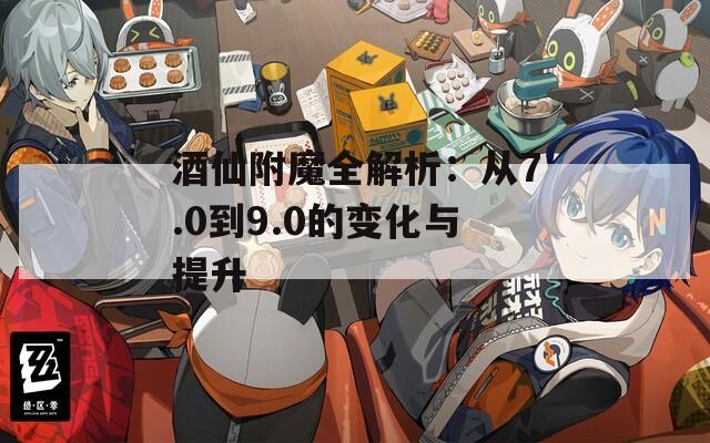 酒仙附魔全解析：从7.0到9.0的变化与提升
