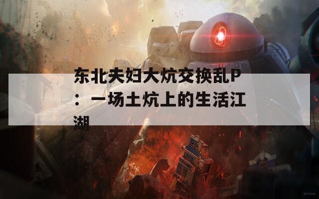 东北夫妇大炕交换乱P：一场土炕上的生活江湖