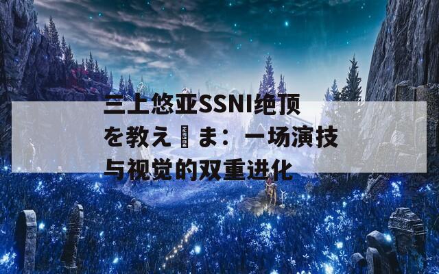 三上悠亚SSNI绝顶を教え込ま：一场演技与视觉的双重进化