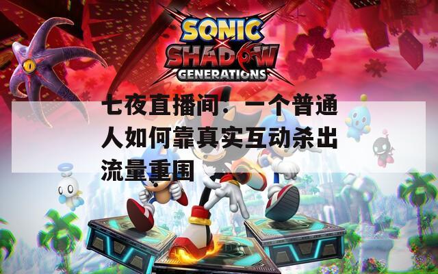 七夜直播间：一个普通人如何靠真实互动杀出流量重围