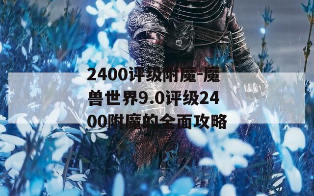 2400评级附魔-魔兽世界9.0评级2400附魔的全面攻略