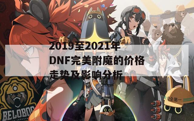 2019至2021年DNF完美附魔的价格走势及影响分析