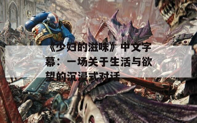 《少妇的滋味》中文字幕：一场关于生活与欲望的沉浸式对话
