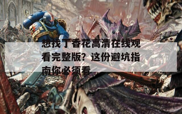 想找丁香花高清在线观看完整版？这份避坑指南你必须看