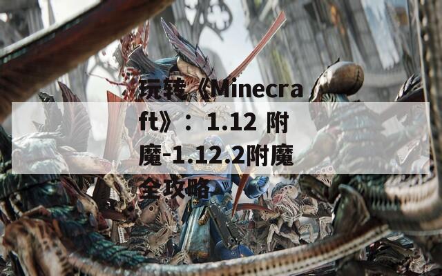 玩转《Minecraft》：1.12 附魔-1.12.2附魔全攻略