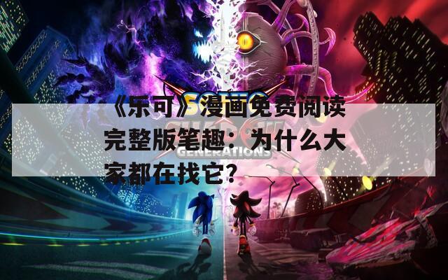《乐可》漫画免费阅读完整版笔趣：为什么大家都在找它？