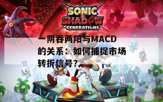 一阴吞两阳与MACD的关系：如何捕捉市场转折信号？