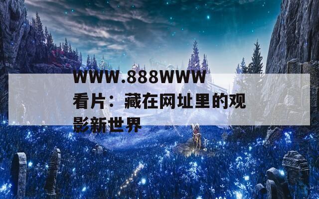 WWW.888WWW看片：藏在网址里的观影新世界