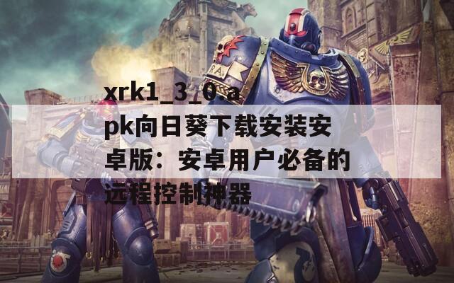 xrk1_3_0.apk向日葵下载安装安卓版：安卓用户必备的远程控制神器
