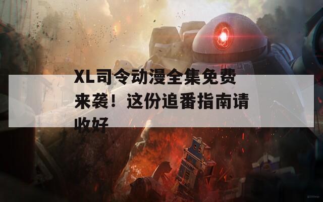 XL司令动漫全集免费来袭！这份追番指南请收好